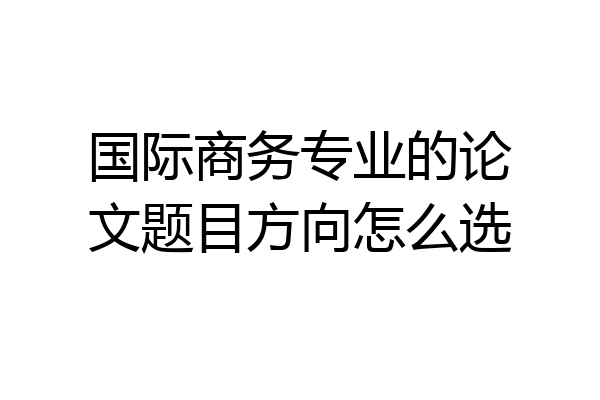 国际商务专业的论文题目方向怎么选