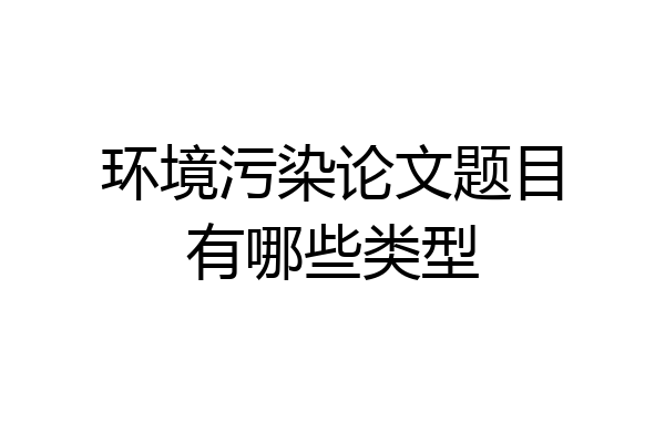 环境污染论文题目有哪些类型