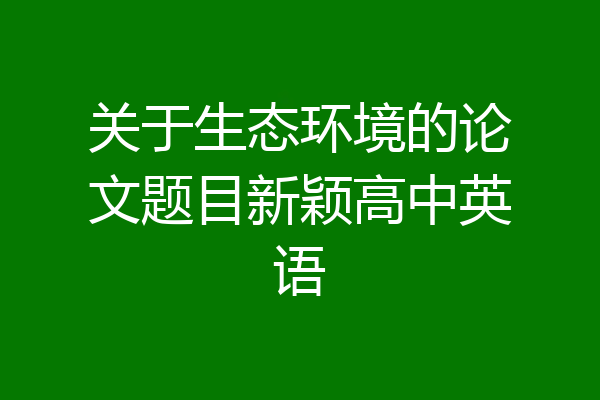关于生态环境的论文题目新颖高中英语