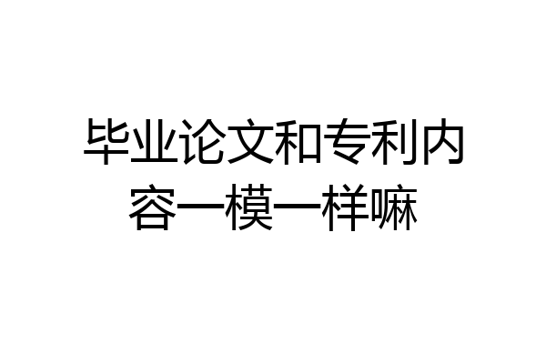 毕业论文和专利内容一模一样嘛