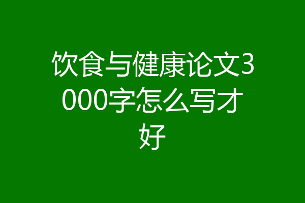 饮食与健康论文3000字怎么写才好
