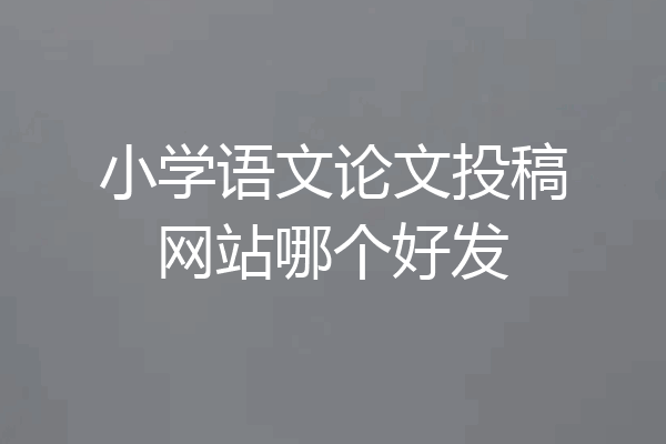 小学语文论文投稿网站哪个好发
