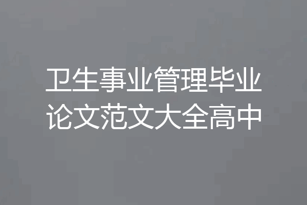 卫生事业管理毕业论文范文大全高中
