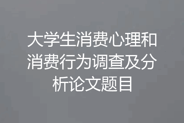 大学生消费心理和消费行为调查及分析论文题目