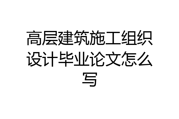 高层建筑施工组织设计毕业论文怎么写