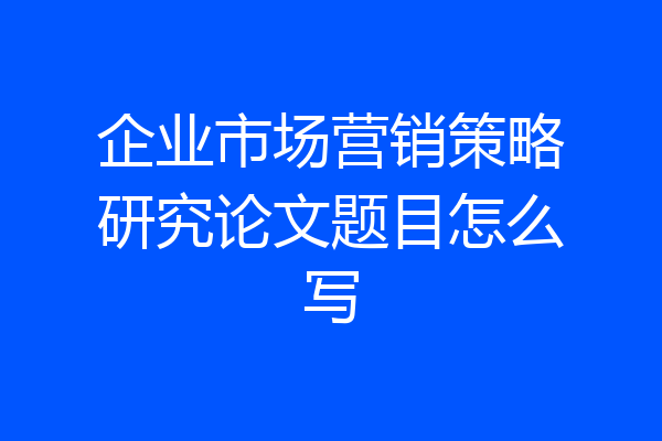 企业市场营销策略研究论文题目怎么写