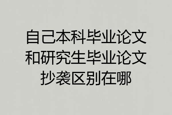 自己本科毕业论文和研究生毕业论文抄袭区别在哪