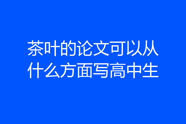 茶叶的论文可以从什么方面写高中生