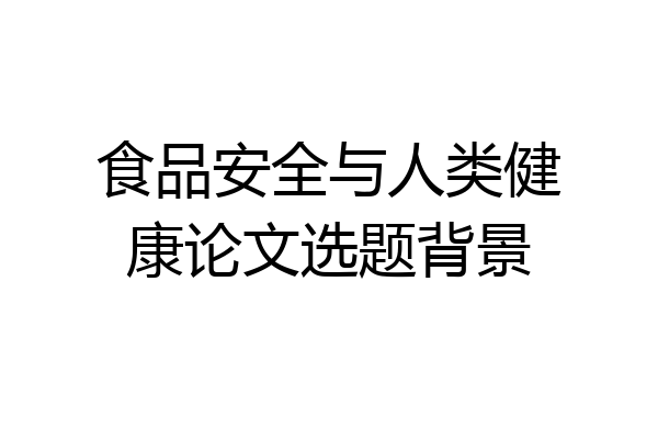 食品安全与人类健康论文选题背景