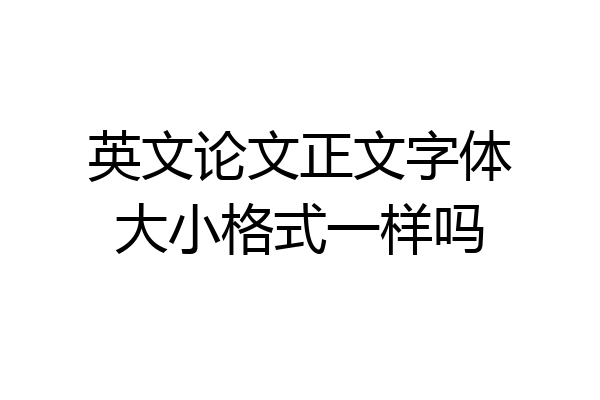 英文论文正文字体大小格式一样吗