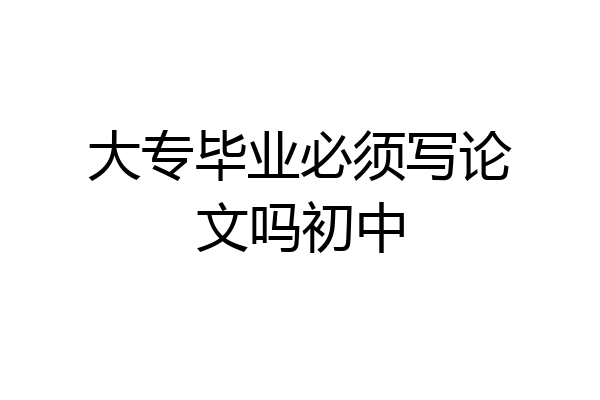 大专毕业必须写论文吗初中