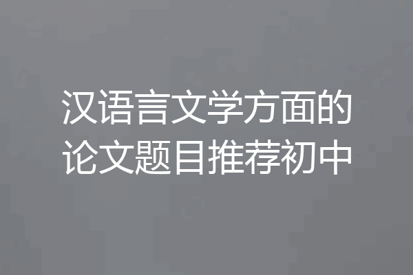 汉语言文学方面的论文题目推荐初中