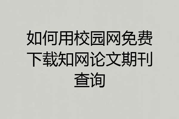 如何用校园网免费下载知网论文期刊查询