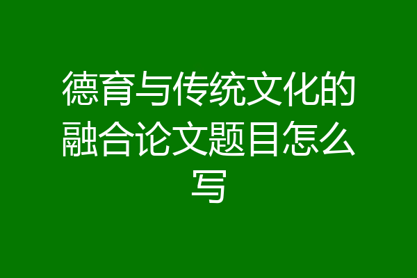 德育与传统文化的融合论文题目怎么写