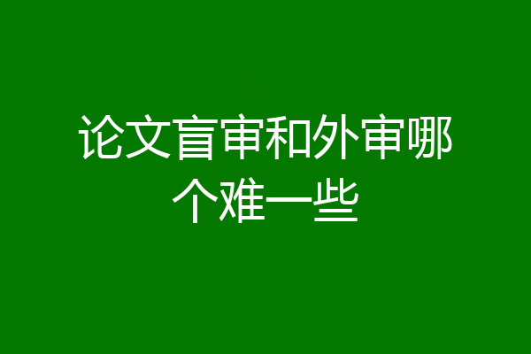论文盲审和外审哪个难一些