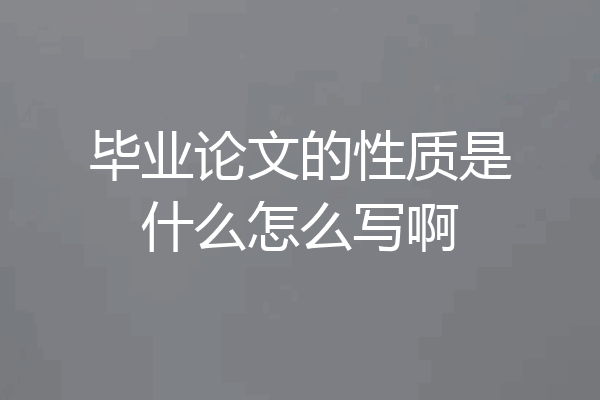 毕业论文的性质是什么怎么写啊