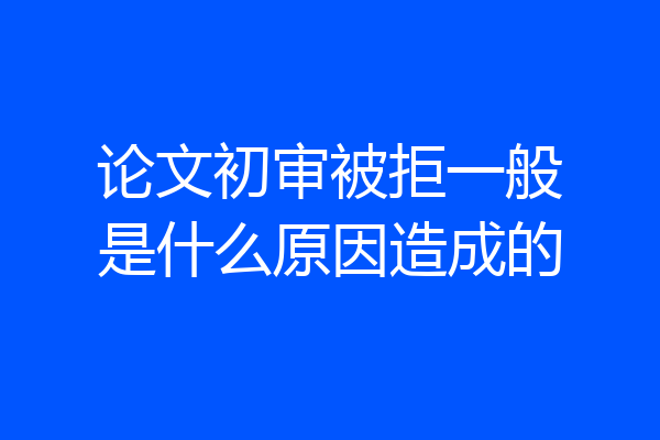 论文初审被拒一般是什么原因造成的