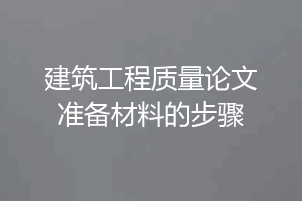 建筑工程质量论文准备材料的步骤