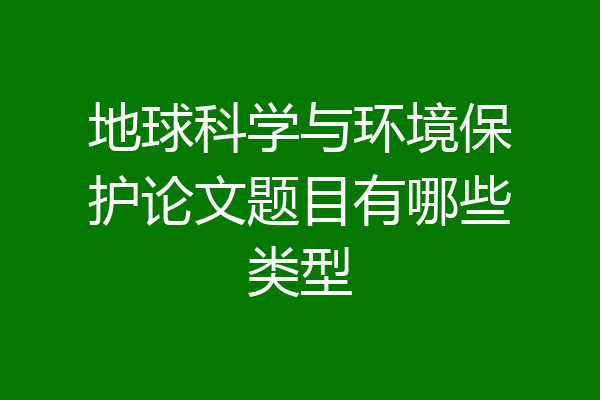 地球科学与环境保护论文题目有哪些类型