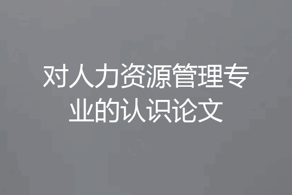 对人力资源管理专业的认识论文