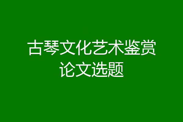 古琴文化艺术鉴赏论文选题