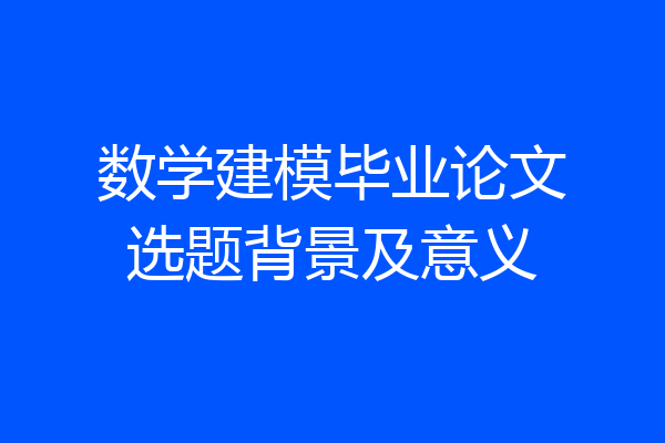 数学建模毕业论文选题背景及意义