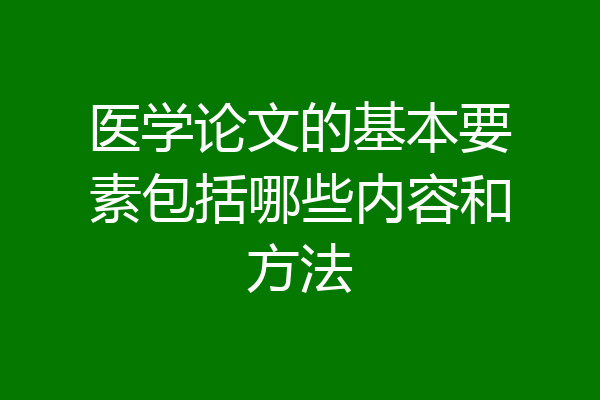 医学论文的基本要素包括哪些内容和方法