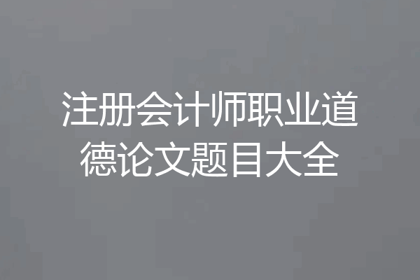 注册会计师职业道德论文题目大全