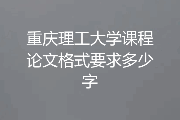重庆理工大学课程论文格式要求多少字