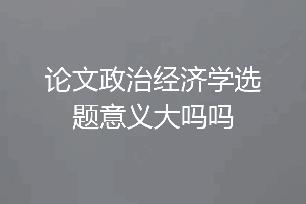 论文政治经济学选题意义大吗吗