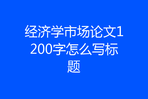 经济学市场论文1200字怎么写标题