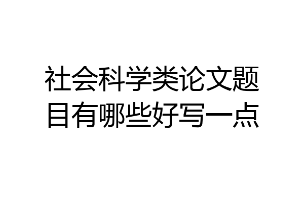 社会科学类论文题目有哪些好写一点