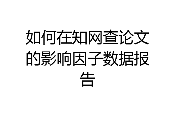 如何在知网查论文的影响因子数据报告