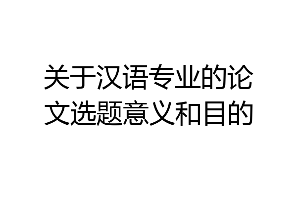 关于汉语专业的论文选题意义和目的