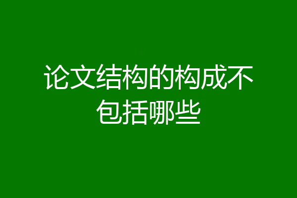论文结构的构成不包括哪些