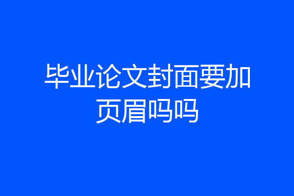 毕业论文封面要加页眉吗吗