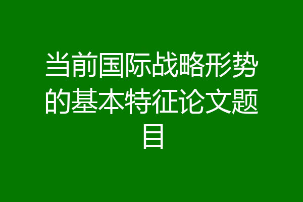当前国际战略形势的基本特征论文题目
