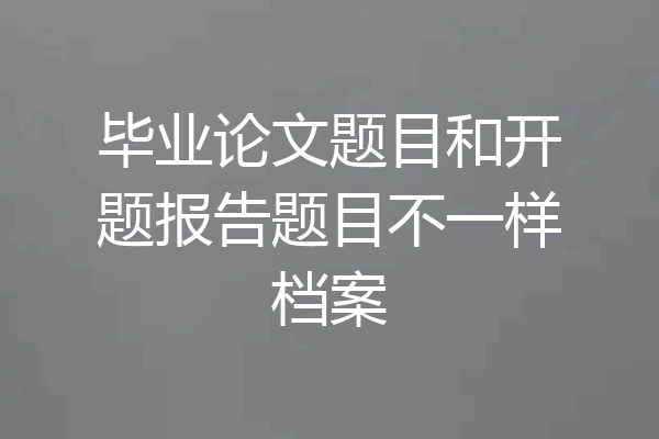 毕业论文题目和开题报告题目不一样档案