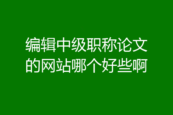 编辑中级职称论文的网站哪个好些啊