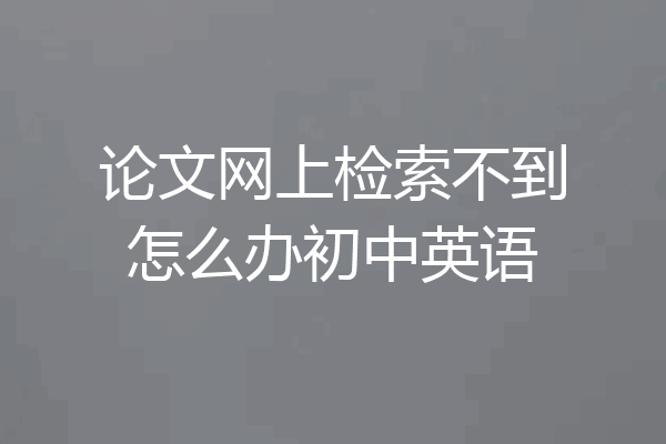 论文网上检索不到怎么办初中英语