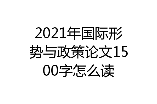 2021年国际形势与政策论文1500字怎么读