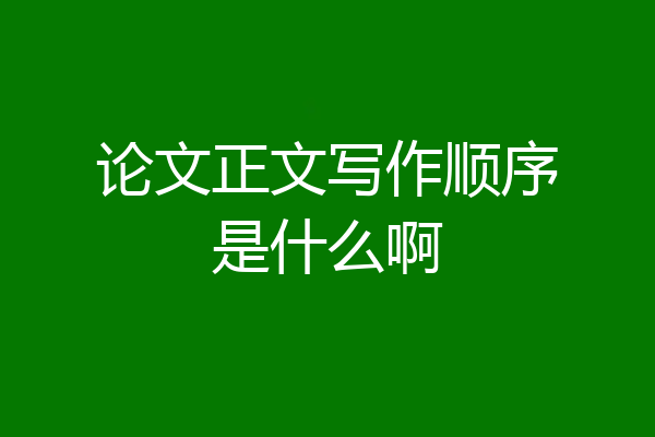 论文正文写作顺序是什么啊