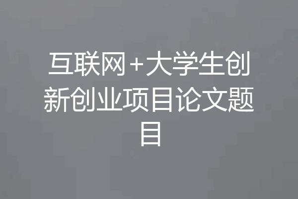 互联网+大学生创新创业项目论文题目