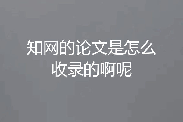 知网的论文是怎么收录的啊呢