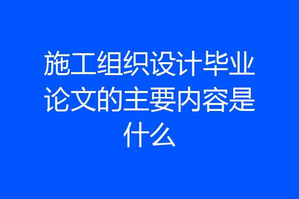 施工组织设计毕业论文的主要内容是什么