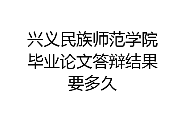 兴义民族师范学院毕业论文答辩结果要多久
