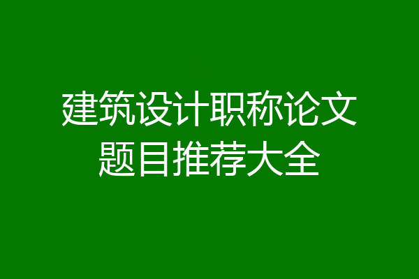 建筑设计职称论文题目推荐大全