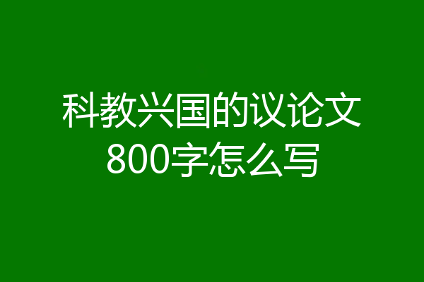 科教兴国的议论文800字怎么写
