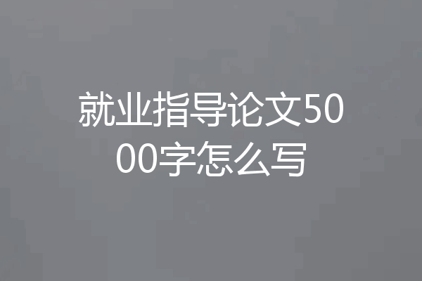 就业指导论文5000字怎么写