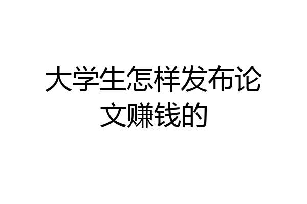 大学生怎样发布论文赚钱的